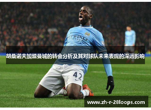 胡桑诺夫加盟曼城的转会分析及其对球队未来表现的深远影响 胡桑诺夫加盟曼城的转会分析及其对球队未来表现的深远影响