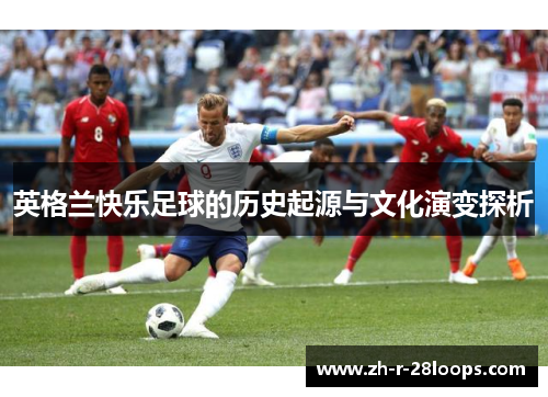 英格兰快乐足球的历史起源与文化演变探析 英格兰快乐足球的历史起源与文化演变探析