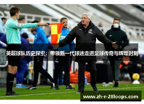 英超球队历史探索：带领新一代球迷走进足球传奇与辉煌时刻