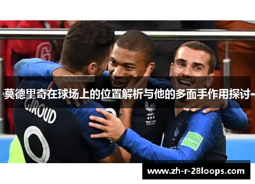 莫德里奇在球场上的位置解析与他的多面手作用探讨