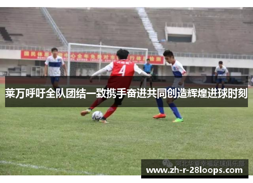 莱万呼吁全队团结一致携手奋进共同创造辉煌进球时刻 莱万呼吁全队团结一致携手奋进共同创造辉煌进球时刻