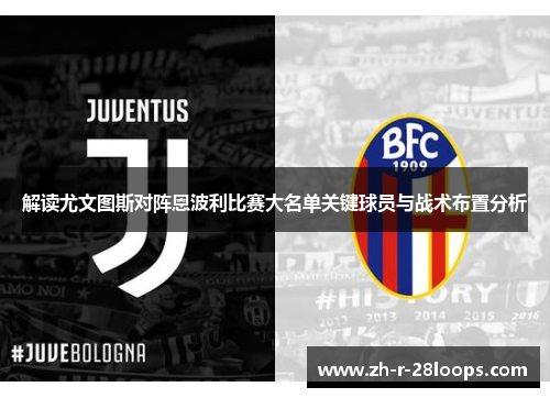 解读尤文图斯对阵恩波利比赛大名单关键球员与战术布置分析 解读尤文图斯对阵恩波利比赛大名单关键球员与战术布置分析