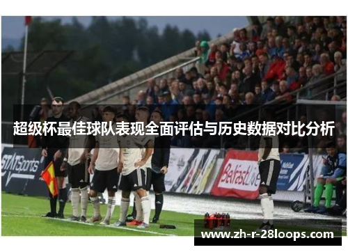 超级杯最佳球队表现全面评估与历史数据对比分析