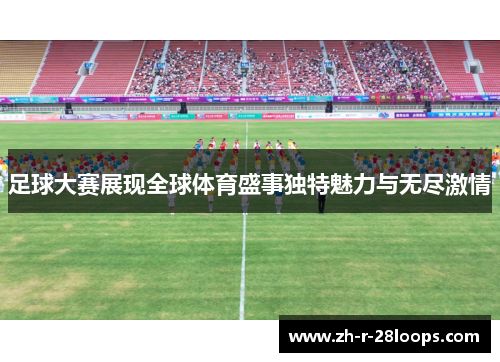 足球大赛展现全球体育盛事独特魅力与无尽激情