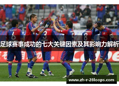 足球赛事成功的七大关键因素及其影响力解析 足球赛事成功的七大关键因素及其影响力解析