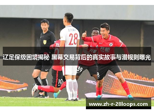 辽足保级困境揭秘 黑幕交易背后的真实故事与潜规则曝光 辽足保级困境揭秘 黑幕交易背后的真实故事与潜规则曝光