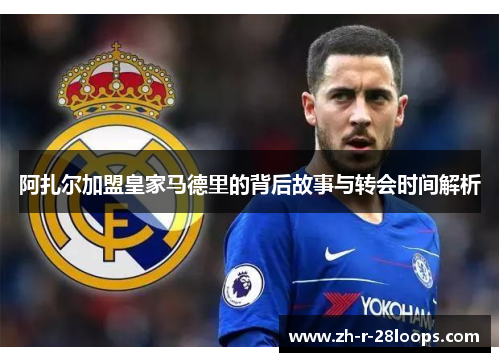 阿扎尔加盟皇家马德里的背后故事与转会时间解析
