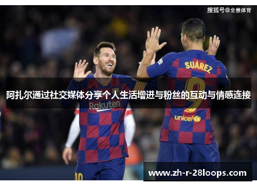 阿扎尔通过社交媒体分享个人生活增进与粉丝的互动与情感连接