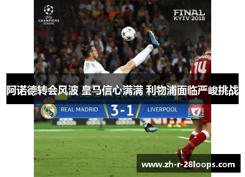 阿诺德转会风波 皇马信心满满 利物浦面临严峻挑战 阿诺德转会风波 皇马信心满满 利物浦面临严峻挑战