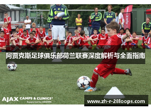阿贾克斯足球俱乐部荷兰联赛深度解析与全面指南 阿贾克斯足球俱乐部荷兰联赛深度解析与全面指南