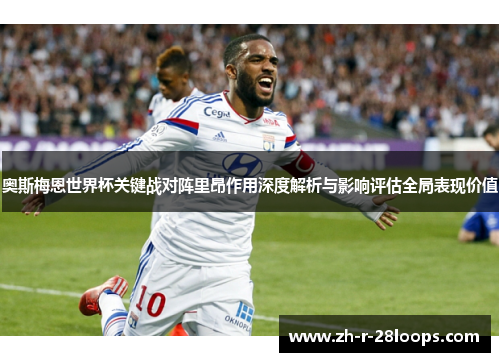 奥斯梅恩世界杯关键战对阵里昂作用深度解析与影响评估全局表现价值