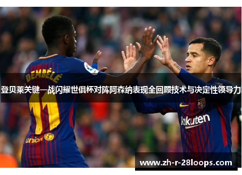 登贝莱关键一战闪耀世俱杯对阵阿森纳表现全回顾技术与决定性领导力