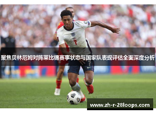 聚焦贝林厄姆对阵莱比锡赛事状态与国家队表现评估全面深度分析