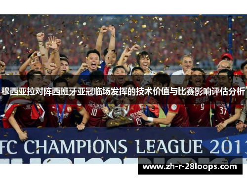 穆西亚拉对阵西班牙亚冠临场发挥的技术价值与比赛影响评估分析