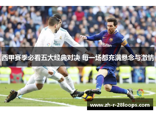 西甲赛季必看五大经典对决 每一场都充满悬念与激情