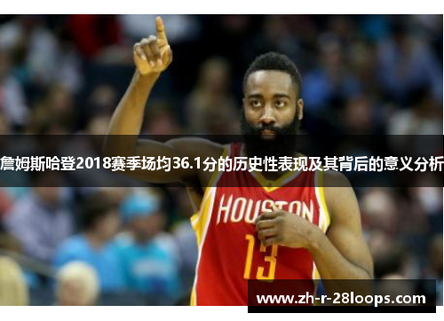 詹姆斯哈登2018赛季场均36.1分的历史性表现及其背后的意义分析