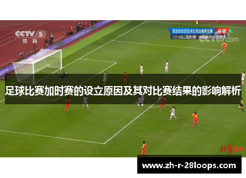 足球比赛加时赛的设立原因及其对比赛结果的影响解析