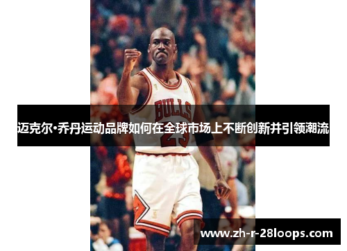 迈克尔·乔丹运动品牌如何在全球市场上不断创新并引领潮流