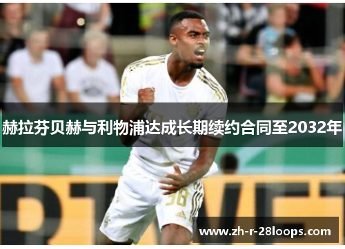 赫拉芬贝赫与利物浦达成长期续约合同至2032年