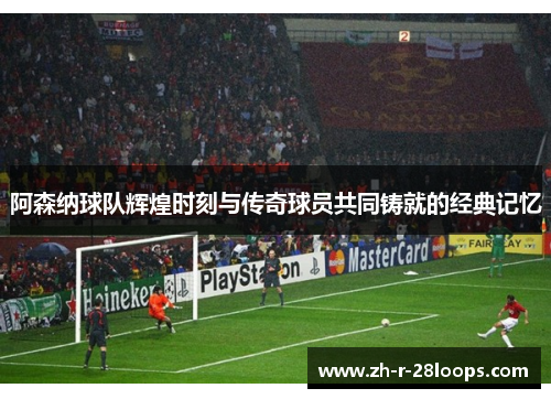 阿森纳球队辉煌时刻与传奇球员共同铸就的经典记忆
