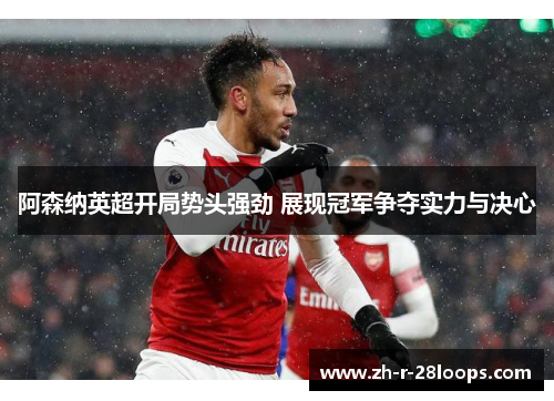阿森纳英超开局势头强劲 展现冠军争夺实力与决心