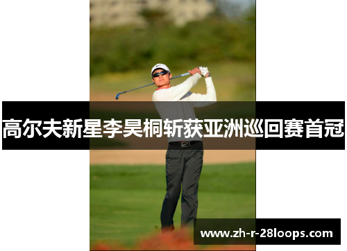 高尔夫新星李昊桐斩获亚洲巡回赛首冠