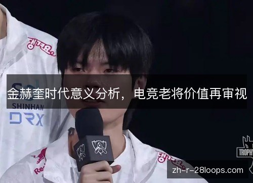 金赫奎时代意义分析，电竞老将价值再审视